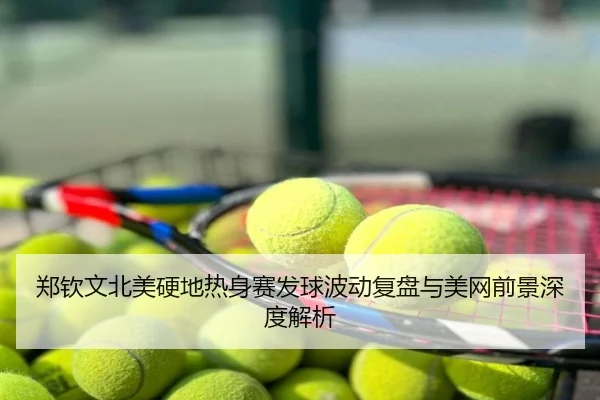 郑钦文北美硬地热身赛发球波动复盘与美网前景深度解析