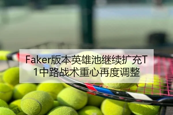 Faker版本英雄池继续扩充T1中路战术重心再度调整