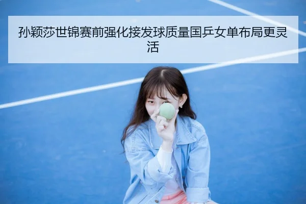 孙颖莎世锦赛前强化接发球质量国乒女单布局更灵活