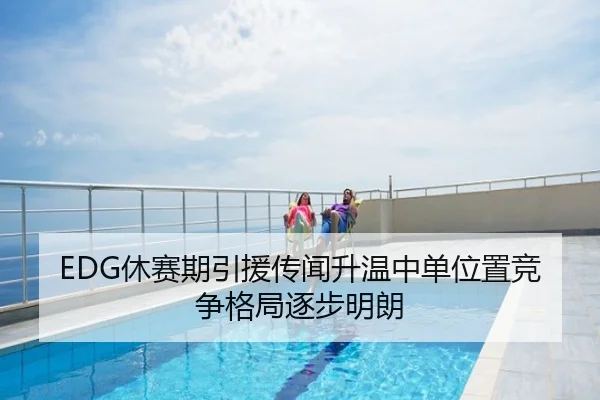 EDG休赛期引援传闻升温中单位置竞争格局逐步明朗