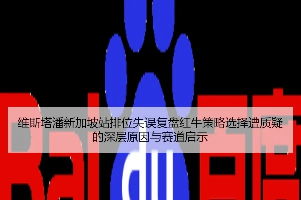 维斯塔潘新加坡站排位失误复盘红牛策略选择遭质疑的深层原因与赛道启示