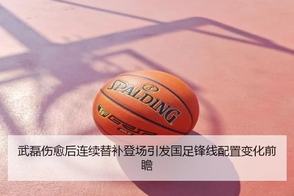 武磊伤愈后连续替补登场引发国足锋线配置变化前瞻