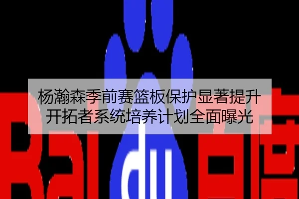 杨瀚森季前赛篮板保护显著提升 开拓者系统培养计划全面曝光