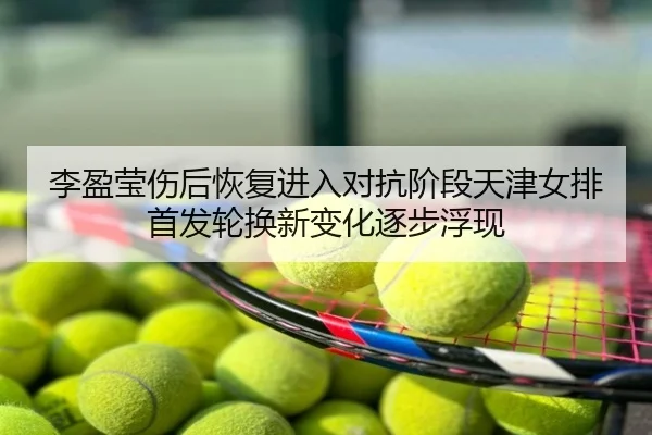 李盈莹伤后恢复进入对抗阶段天津女排首发轮换新变化逐步浮现