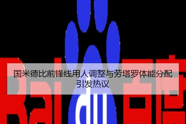 国米德比前锋线用人调整与劳塔罗体能分配引发热议